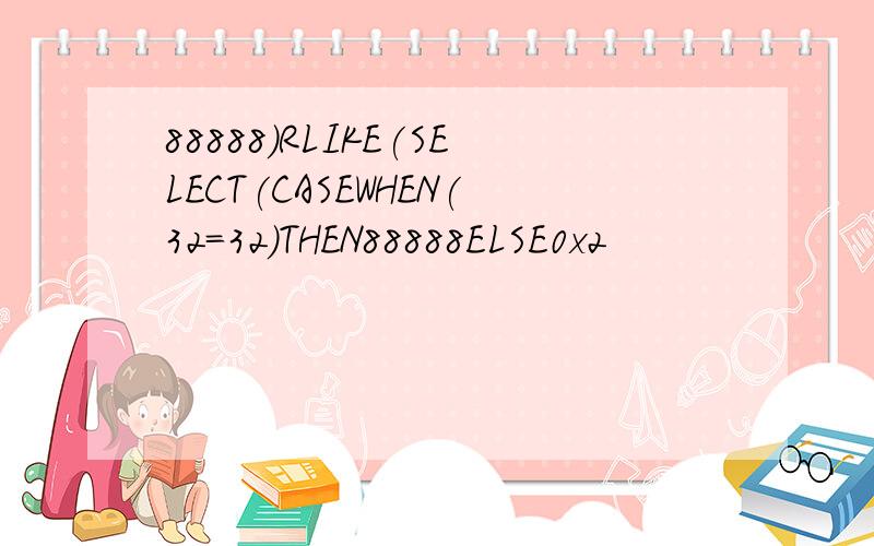88888)RLIKE(SELECT(CASEWHEN(32=32)THEN88888ELSE0x2