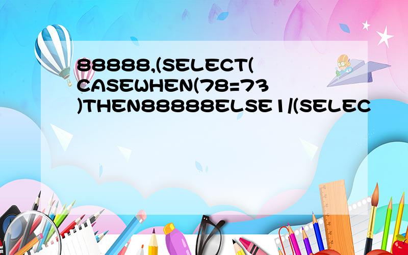 88888,(SELECT(CASEWHEN(78=73)THEN88888ELSE1/(SELEC
