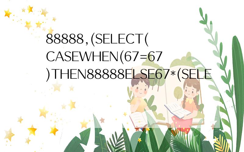 88888,(SELECT(CASEWHEN(67=67)THEN88888ELSE67*(SELE