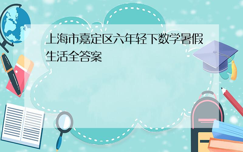上海市嘉定区六年轻下数学暑假生活全答案