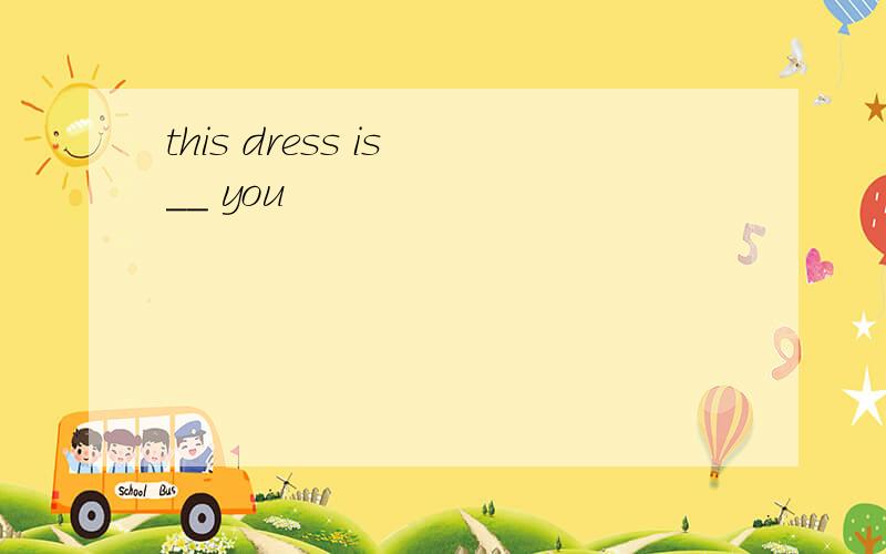this dress is __ you