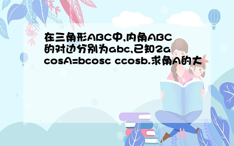 在三角形ABC中,内角ABC的对边分别为abc,已知2acosA=bcosc ccosb.求角A的大