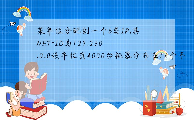 某单位分配到一个b类IP,其NET-ID为129.250.0.0该单位有4000台机器分布在16个不