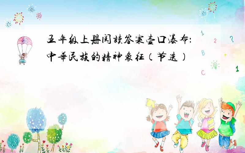 五年级上册阅读答案壶口瀑布：中华民族的精神象征（节选）