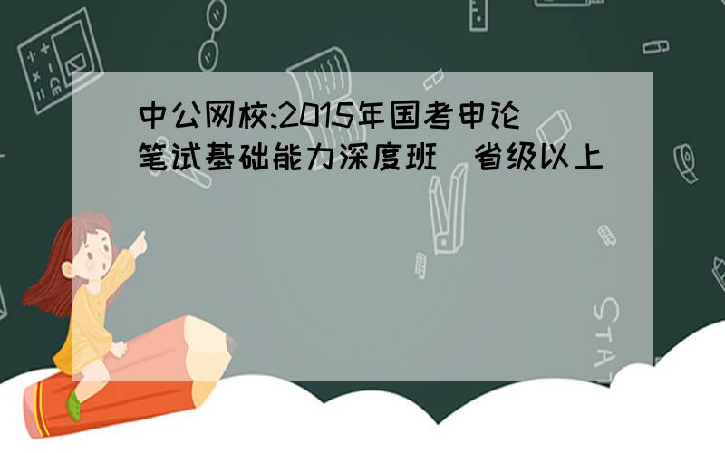 中公网校:2015年国考申论笔试基础能力深度班（省级以上）