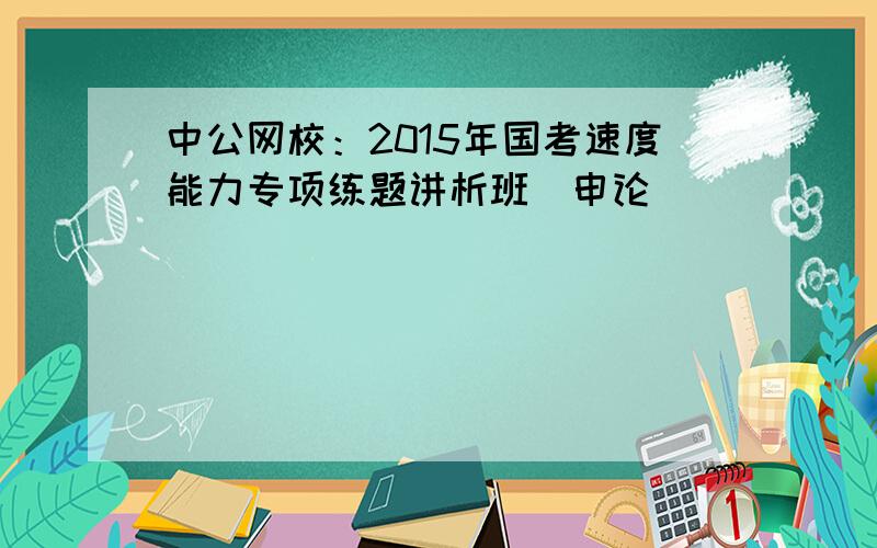 中公网校：2015年国考速度能力专项练题讲析班（申论）