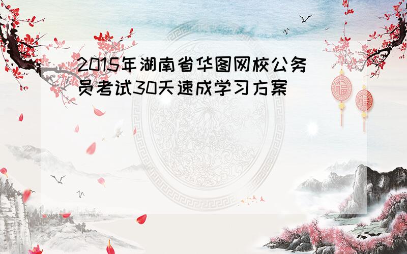 2015年湖南省华图网校公务员考试30天速成学习方案
