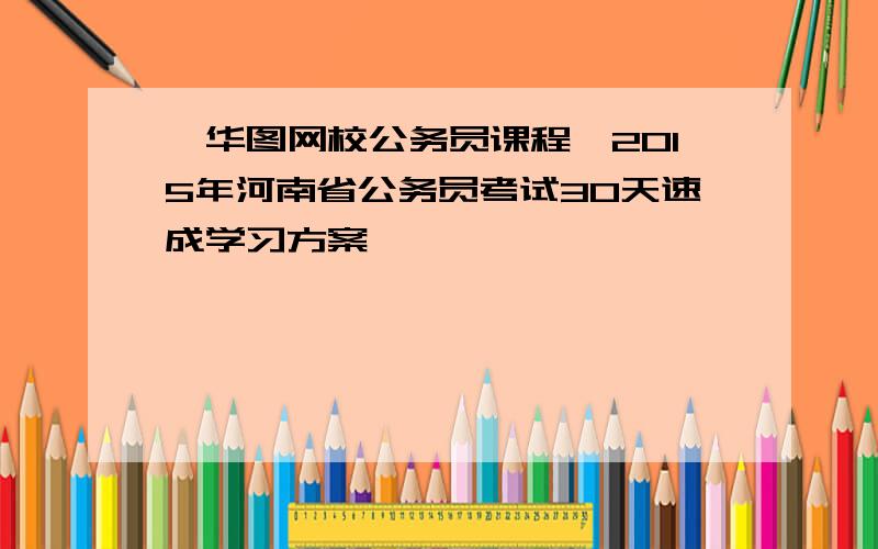 【华图网校公务员课程】2015年河南省公务员考试30天速成学习方案