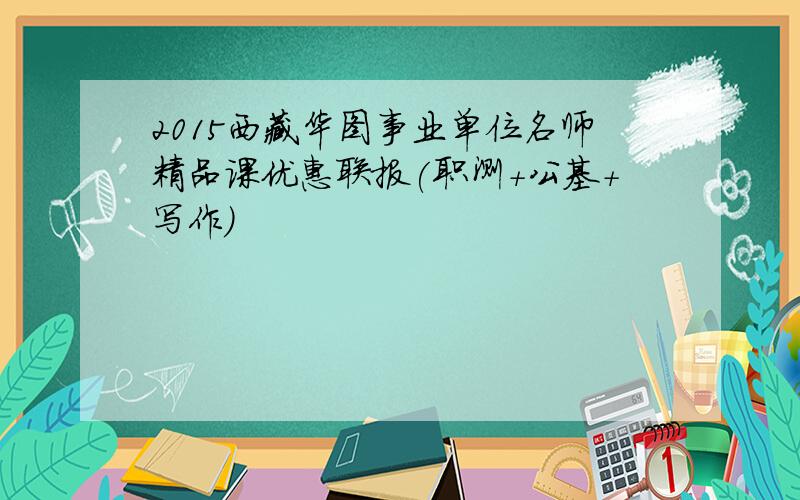 2015西藏华图事业单位名师精品课优惠联报(职测+公基+写作)
