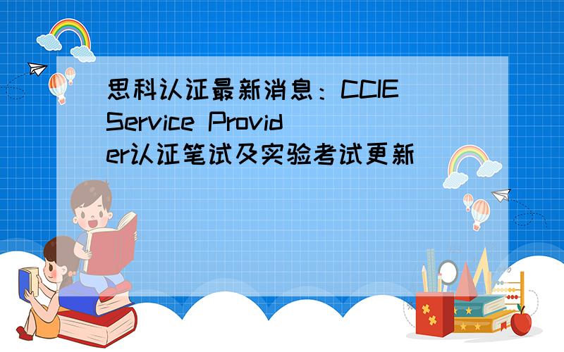 思科认证最新消息：CCIE Service Provider认证笔试及实验考试更新