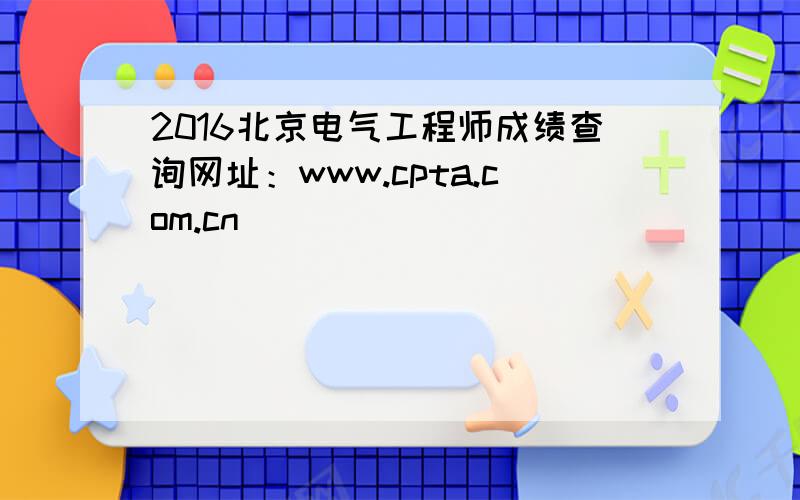 2016北京电气工程师成绩查询网址：www.cpta.com.cn