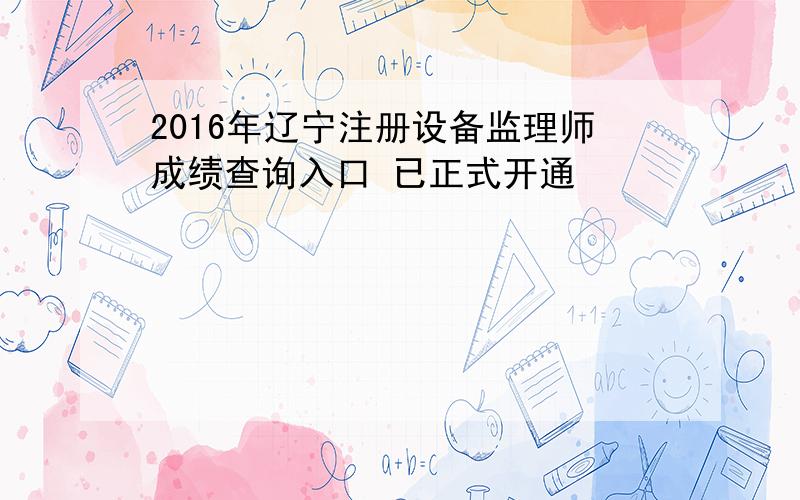 2016年辽宁注册设备监理师成绩查询入口 已正式开通