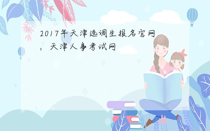 2017年天津选调生报名官网：天津人事考试网