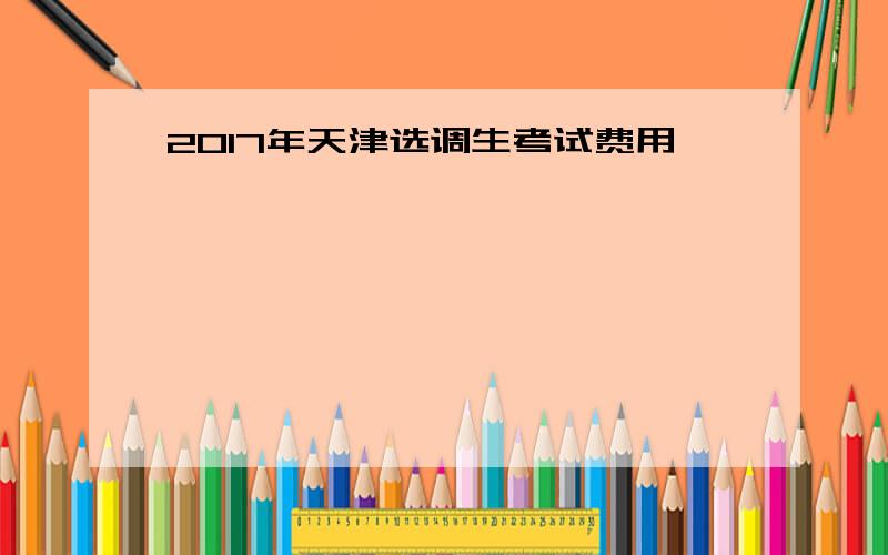 2017年天津选调生考试费用