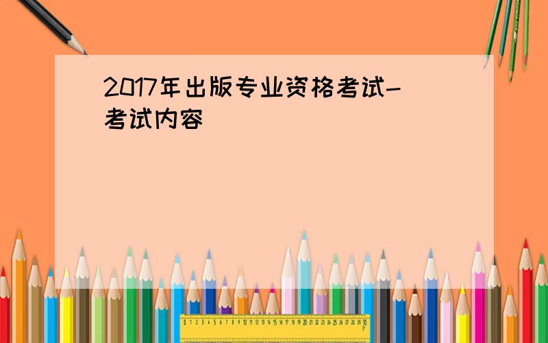 2017年出版专业资格考试-考试内容