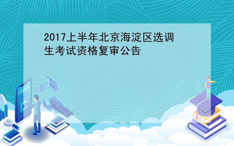 2017上半年北京海淀区选调生考试资格复审公告