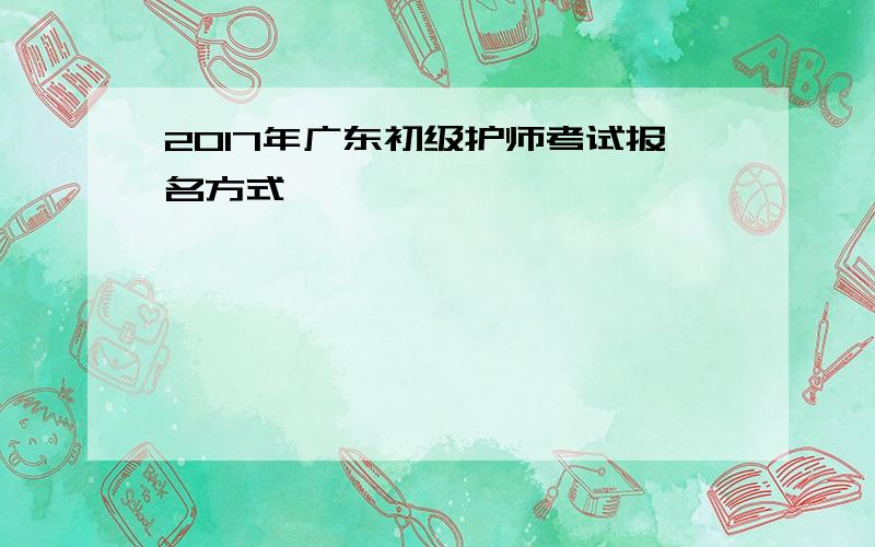 2017年广东初级护师考试报名方式