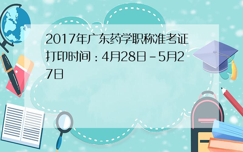 2017年广东药学职称准考证打印时间：4月28日-5月27日