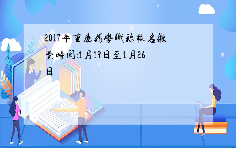 2017年重庆药学职称报名缴费时间：1月19日至1月26日