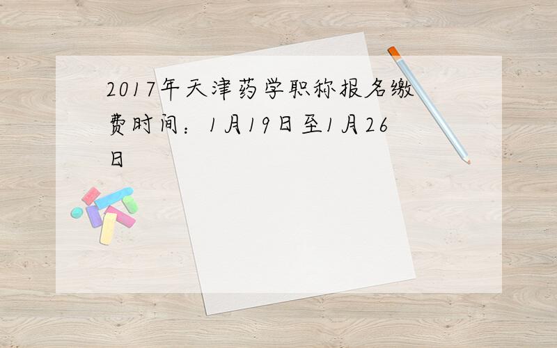 2017年天津药学职称报名缴费时间：1月19日至1月26日