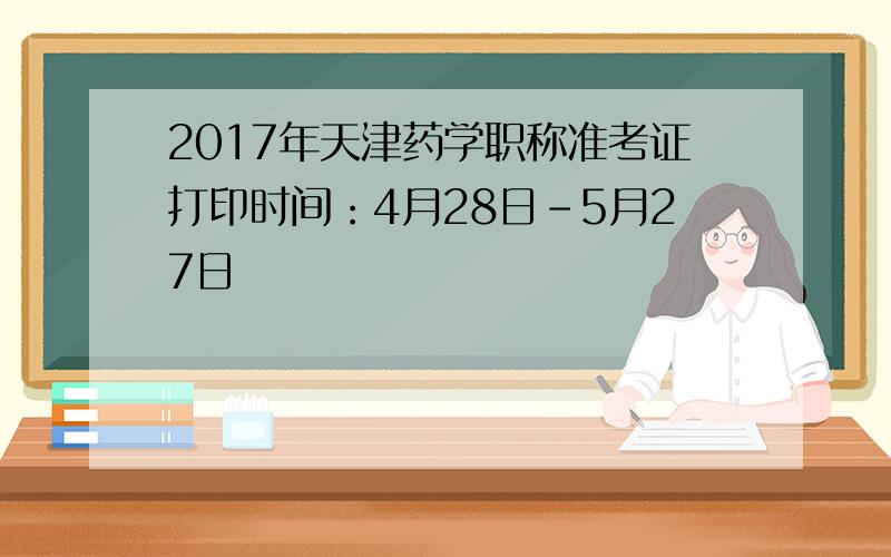 2017年天津药学职称准考证打印时间：4月28日-5月27日