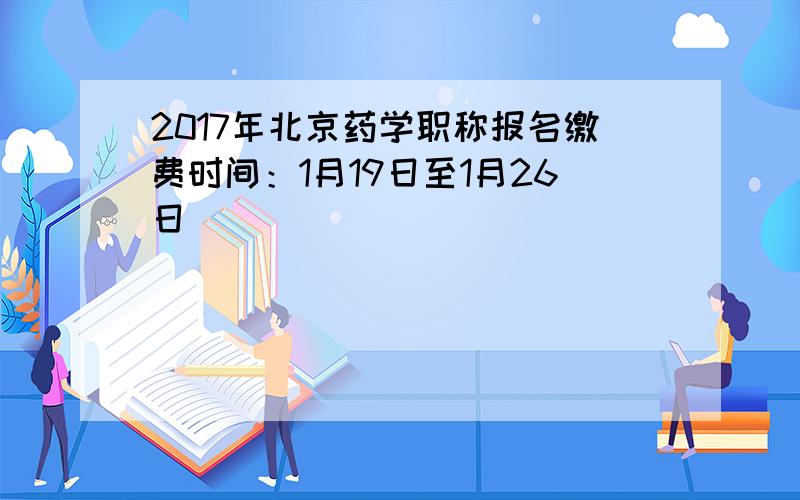 2017年北京药学职称报名缴费时间：1月19日至1月26日
