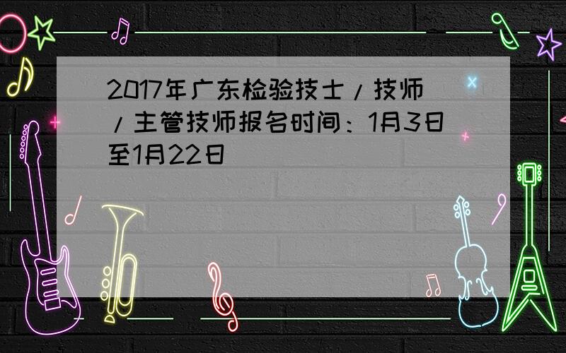2017年广东检验技士/技师/主管技师报名时间：1月3日至1月22日