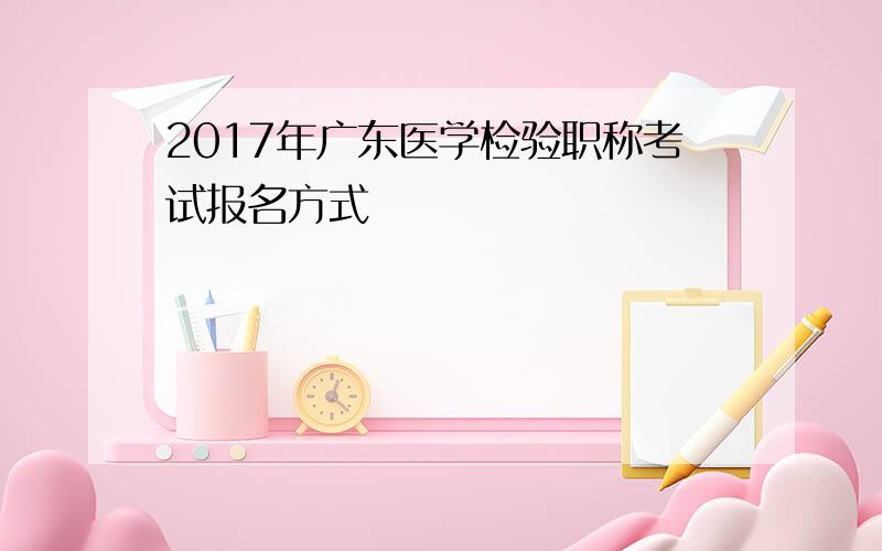 2017年广东医学检验职称考试报名方式