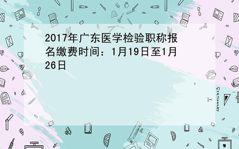 2017年广东医学检验职称报名缴费时间：1月19日至1月26日
