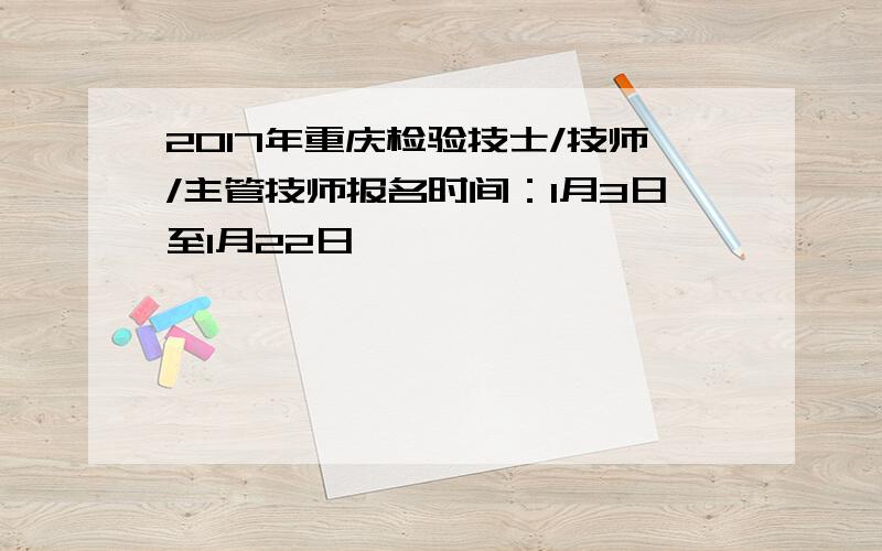 2017年重庆检验技士/技师/主管技师报名时间：1月3日至1月22日