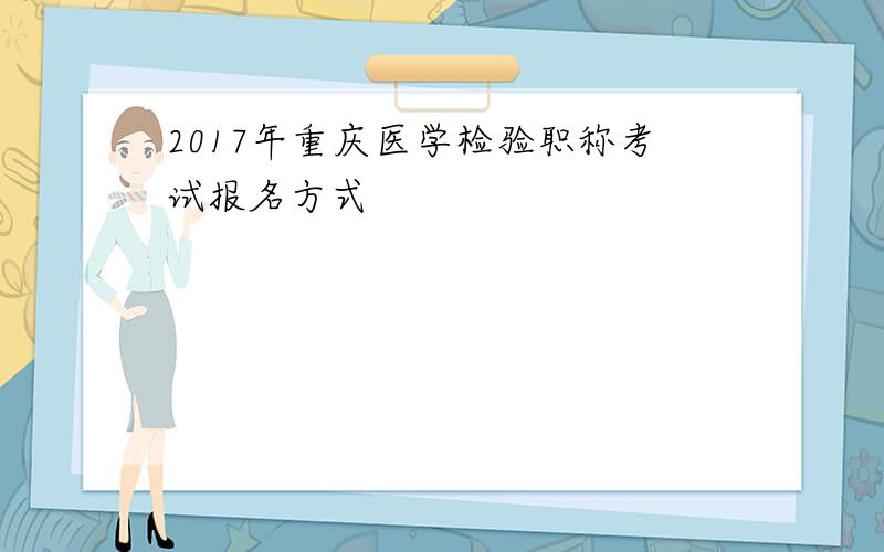 2017年重庆医学检验职称考试报名方式