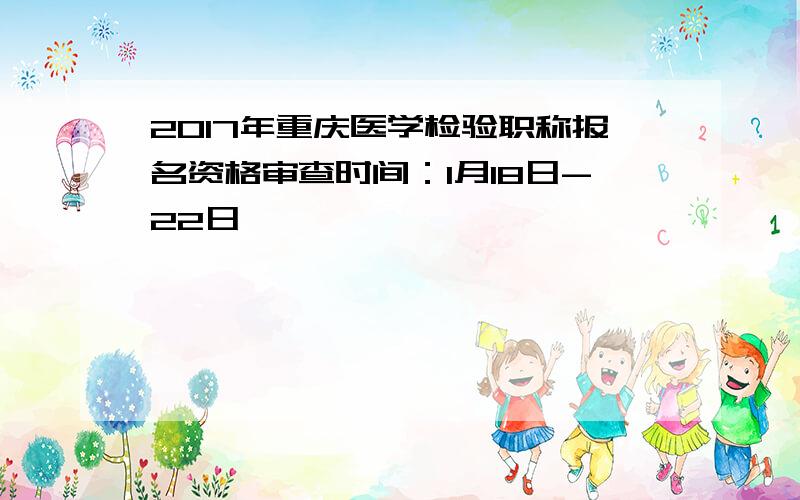 2017年重庆医学检验职称报名资格审查时间：1月18日-22日