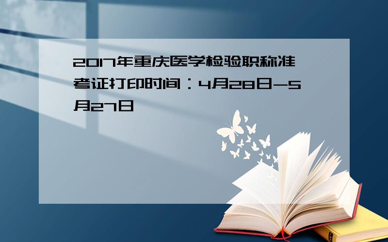 2017年重庆医学检验职称准考证打印时间：4月28日-5月27日