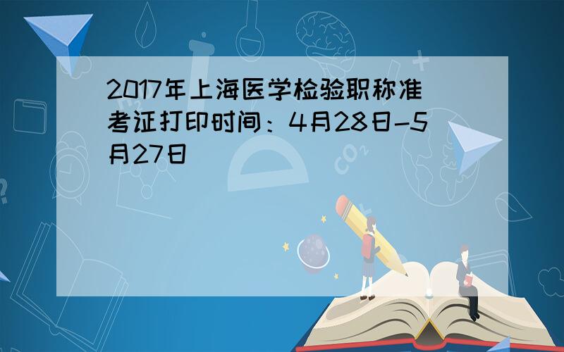 2017年上海医学检验职称准考证打印时间：4月28日-5月27日