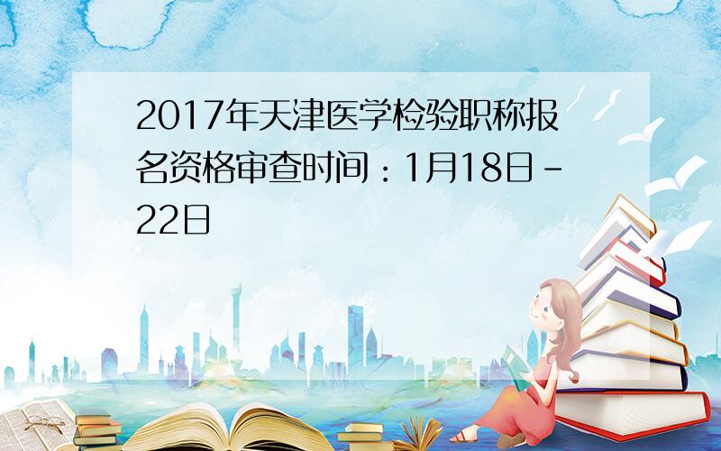 2017年天津医学检验职称报名资格审查时间：1月18日-22日