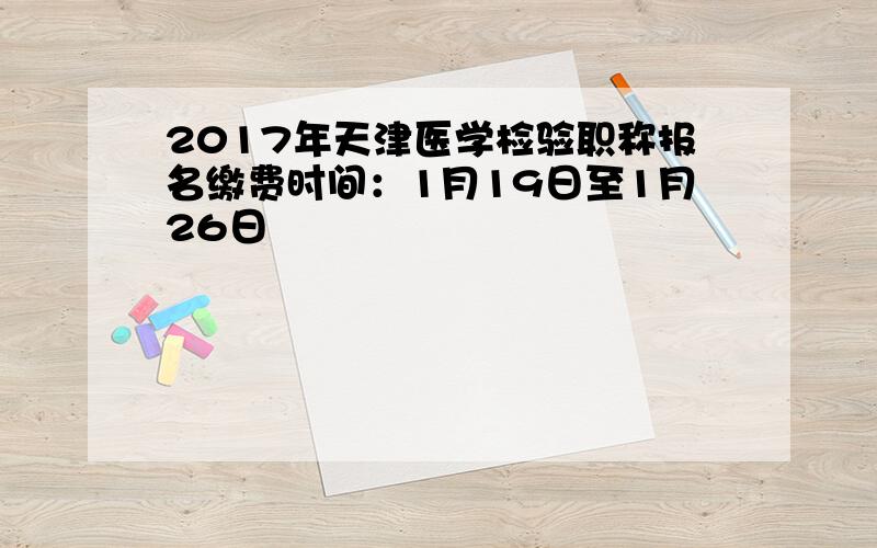 2017年天津医学检验职称报名缴费时间：1月19日至1月26日