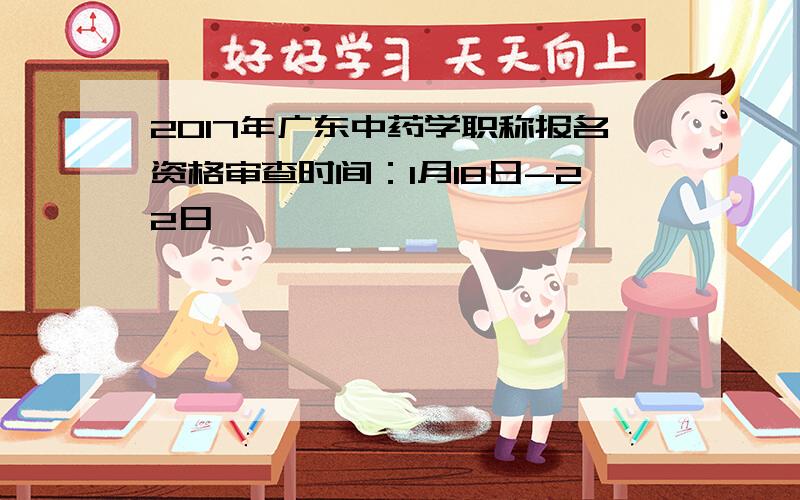 2017年广东中药学职称报名资格审查时间：1月18日-22日