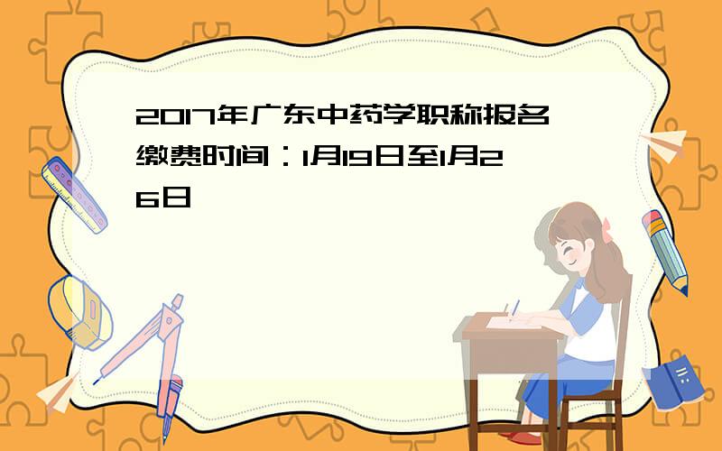 2017年广东中药学职称报名缴费时间：1月19日至1月26日