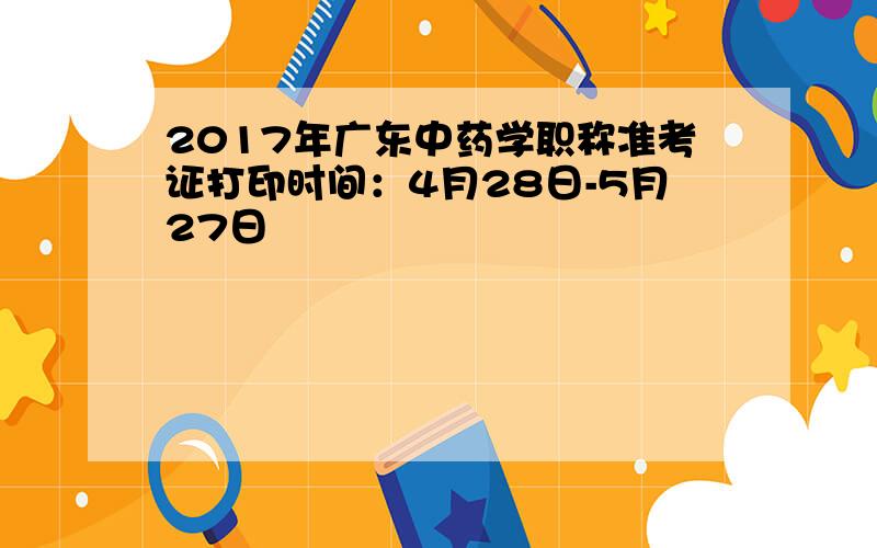 2017年广东中药学职称准考证打印时间：4月28日-5月27日