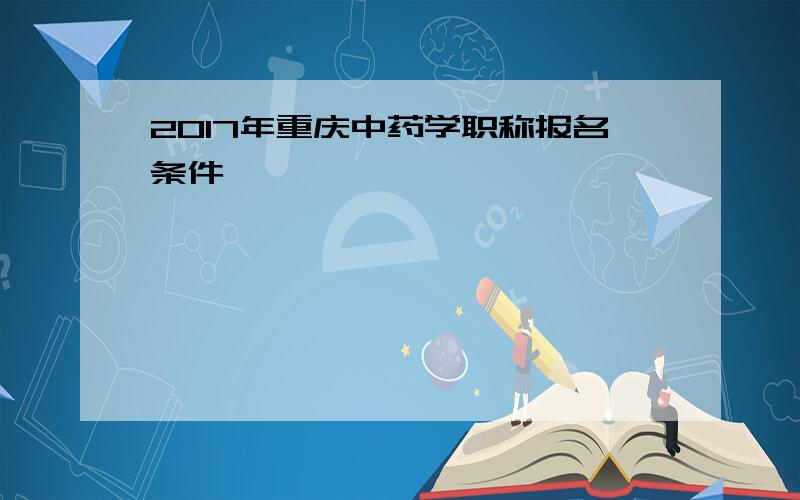 2017年重庆中药学职称报名条件