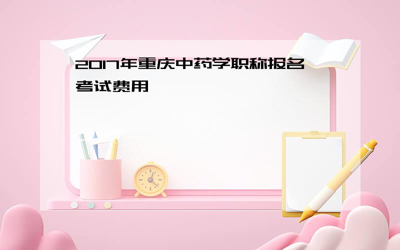 2017年重庆中药学职称报名考试费用