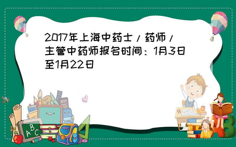 2017年上海中药士/药师/主管中药师报名时间：1月3日至1月22日