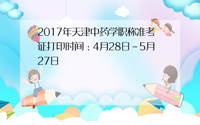 2017年天津中药学职称准考证打印时间：4月28日-5月27日