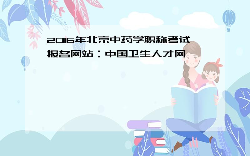 2016年北京中药学职称考试报名网站：中国卫生人才网