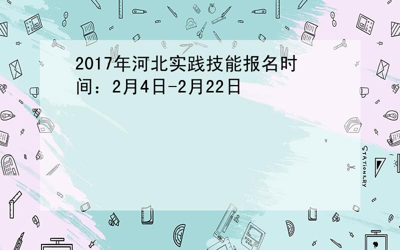 2017年河北实践技能报名时间：2月4日-2月22日