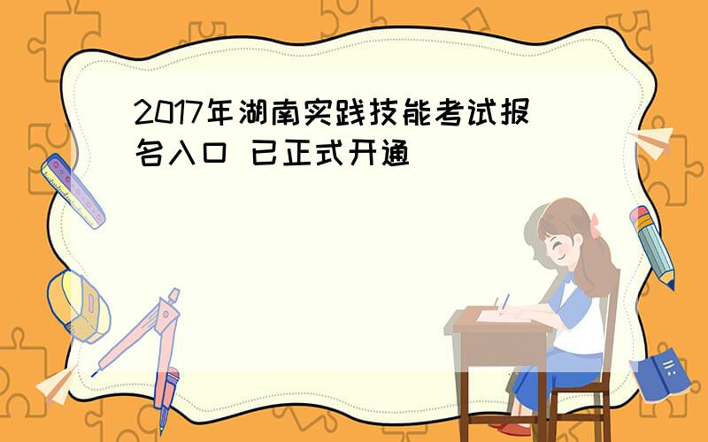 2017年湖南实践技能考试报名入口 已正式开通