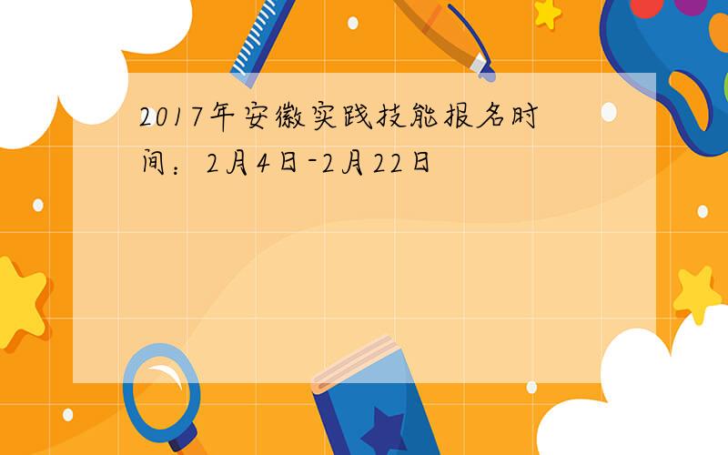 2017年安徽实践技能报名时间：2月4日-2月22日
