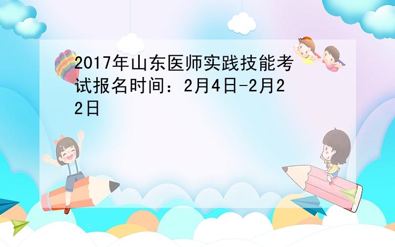 2017年山东医师实践技能考试报名时间：2月4日-2月22日