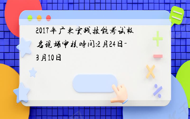 2017年广东实践技能考试报名现场审核时间：2月24日-3月10日