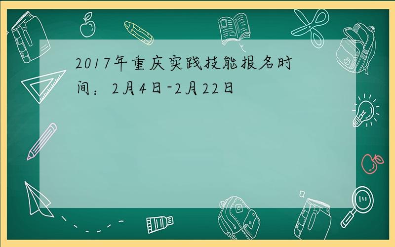 2017年重庆实践技能报名时间：2月4日-2月22日